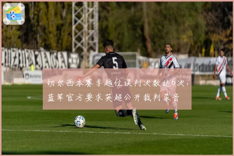切尔西本赛季越位误判次数达6次，蓝军官方要求英超公开裁判录音
