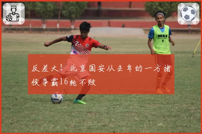 反差大！北京国安从去年的一方诸侯争霸16轮不败