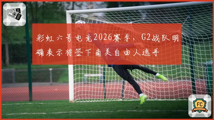 彩虹六号电竞2026赛季，G2战队明确表示将签下南美自由人选手