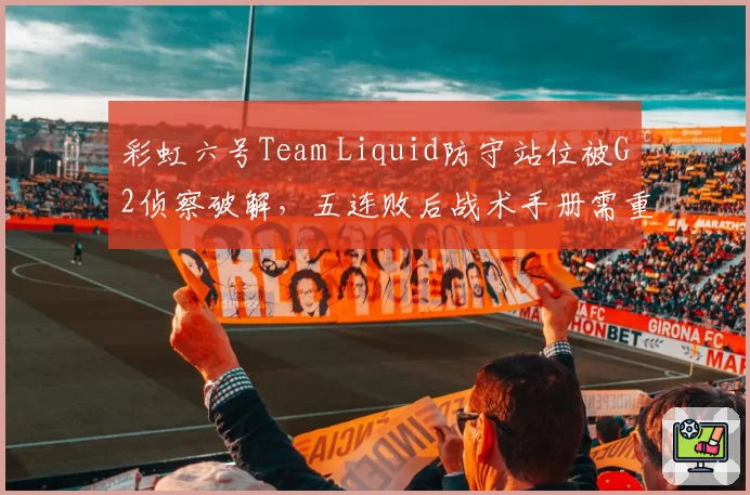彩虹六号Team Liquid防守站位被G2侦察破解，五连败后战术手册需重写？