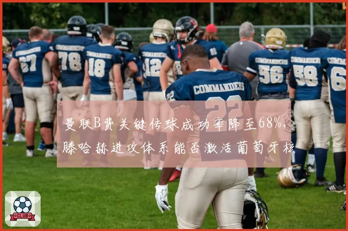 曼联B费关键传球成功率降至68%，滕哈赫进攻体系能否激活葡萄牙核心？