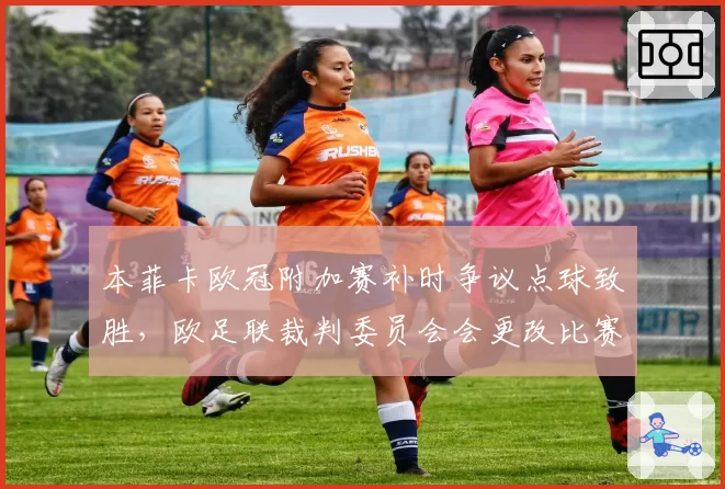 本菲卡欧冠附加赛补时争议点球致胜，欧足联裁判委员会会更改比赛结果吗？