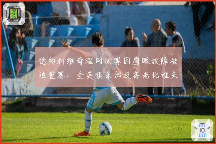 德约科维奇温网决赛因鹰眼故障被迫重赛，全英俱乐部设备老化谁来担责？