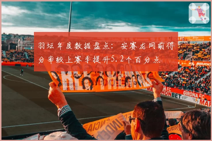 羽坛年度数据盘点：安赛龙网前得分率较上赛季提升5.2个百分点