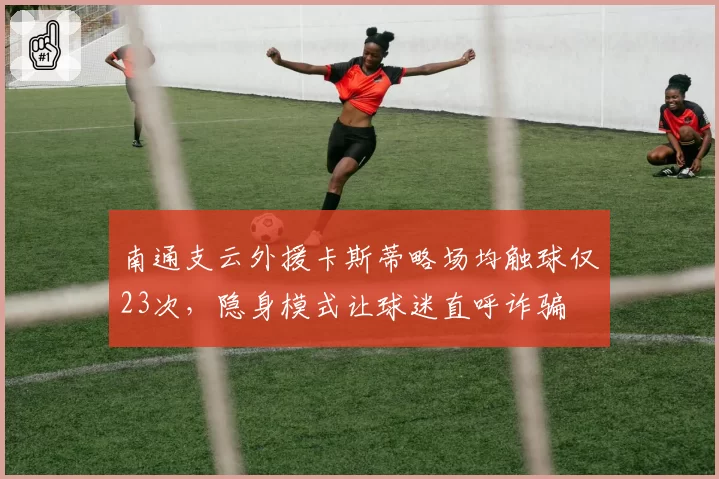 南通支云外援卡斯蒂略场均触球仅23次，隐身模式让球迷直呼诈骗