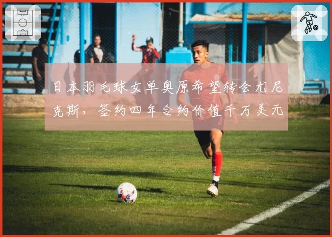 日本羽毛球女单奥原希望转会尤尼克斯，签约四年合约价值千万美元
