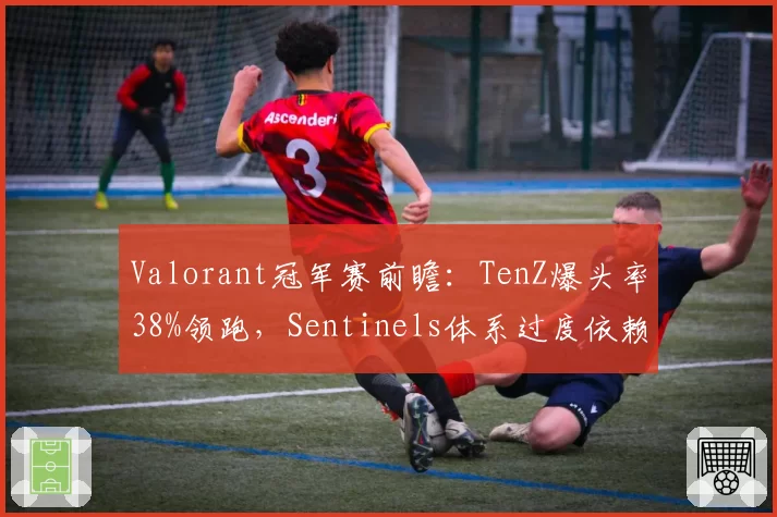 Valorant冠军赛前瞻：TenZ爆头率38%领跑，Sentinels体系过度依赖个人发挥？