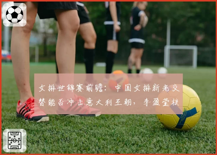 女排世锦赛前瞻：中国女排新老交替能否冲击意大利王朝，李盈莹核心作用