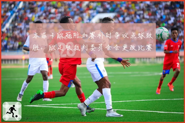 本菲卡欧冠附加赛补时争议点球致胜，欧足联裁判委员会会更改比赛结果吗？
