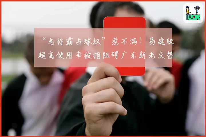 “老将霸占球权”惹不满！易建联超高使用率被指阻碍广东新老交替