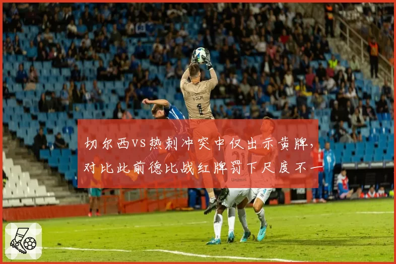 切尔西vs热刺冲突中仅出示黄牌，对比此前德比战红牌罚下尺度不一
