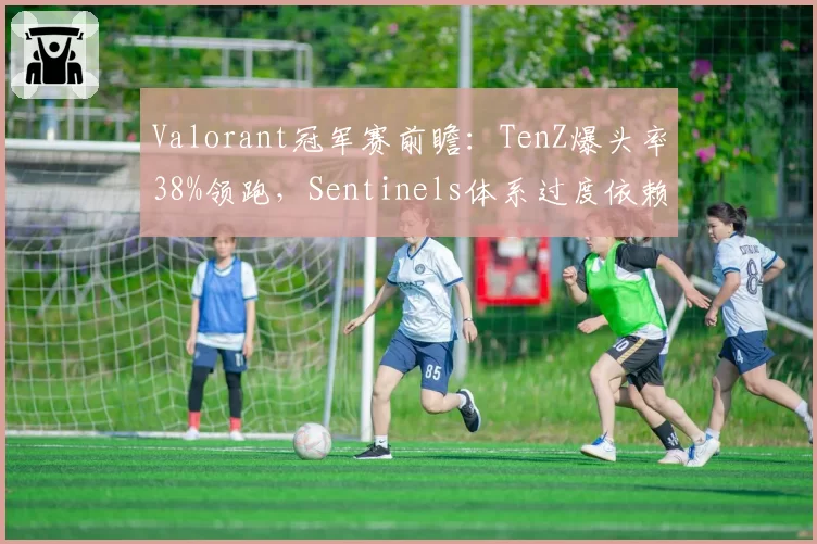 Valorant冠军赛前瞻：TenZ爆头率38%领跑，Sentinels体系过度依赖个人发挥？
