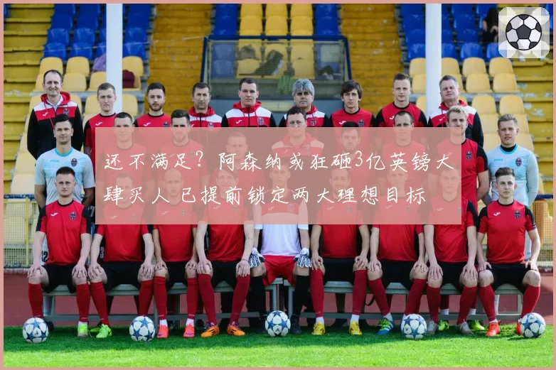 还不满足？阿森纳或狂砸3亿英镑大肆买人 已提前锁定两大理想目标