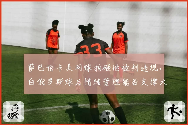 萨巴伦卡美网球拍砸地被判违规，白俄罗斯球后情绪管理能否支撑大满贯圆梦？