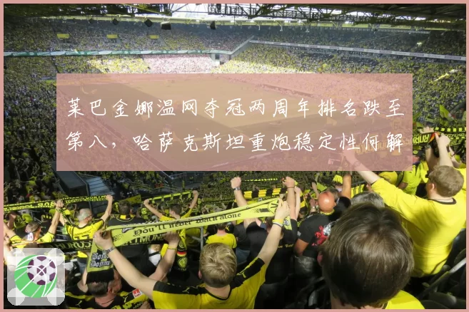 莱巴金娜温网夺冠两周年排名跌至第八，哈萨克斯坦重炮稳定性何解？