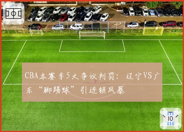 CBA本赛季5大争议判罚：辽宁VS广东“脚踢球”引连锁风暴