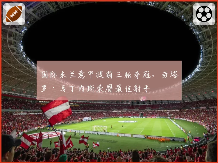 国际米兰意甲提前三轮夺冠，劳塔罗·马丁内斯荣膺最佳射手