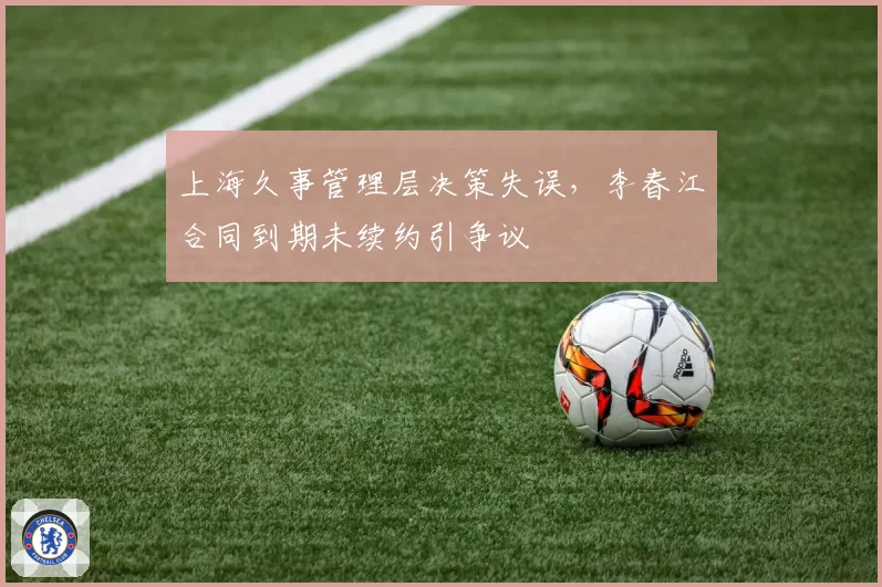 上海久事管理层决策失误，李春江合同到期未续约引争议