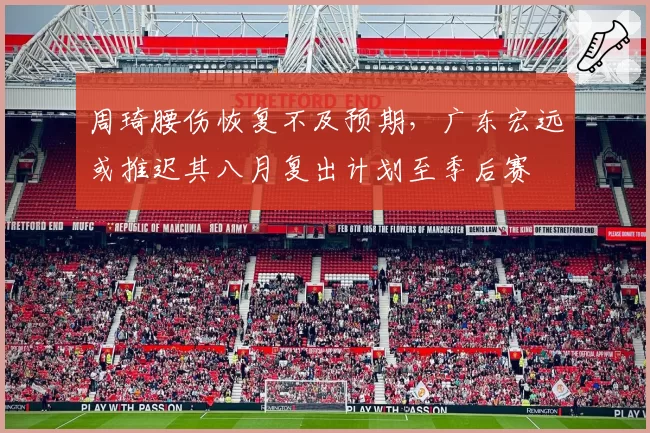 周琦腰伤恢复不及预期，广东宏远或推迟其八月复出计划至季后赛