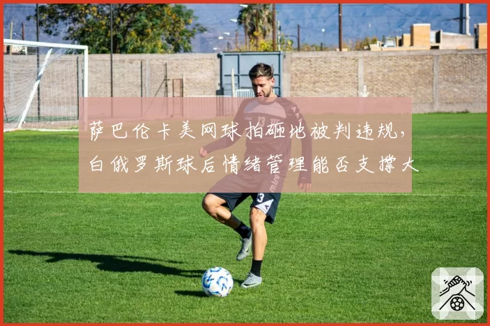 萨巴伦卡美网球拍砸地被判违规，白俄罗斯球后情绪管理能否支撑大满贯圆梦？