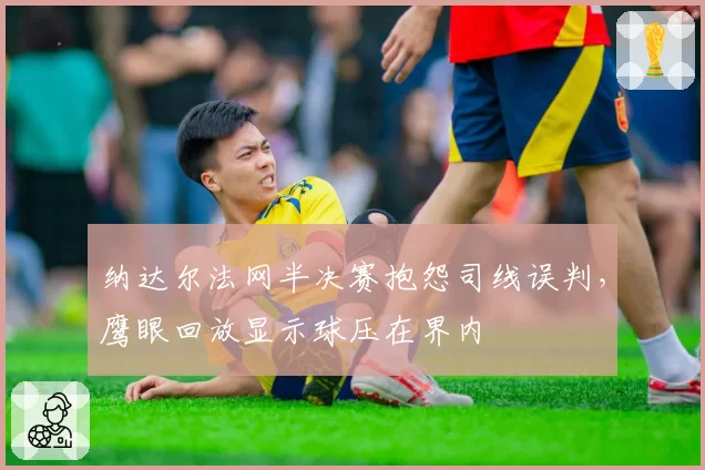 纳达尔法网半决赛抱怨司线误判,鹰眼回放显示球压在界内