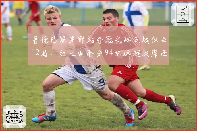 鲁德巴塞罗那站夺冠之路五战仅丢12局,红土制胜分94记远超次席西里奇两倍__br_