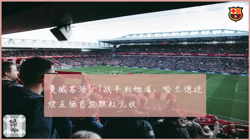 曼城客场1-1战平利物浦，哈兰德连续五场首发颗粒无收