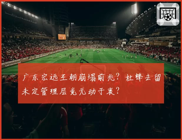 广东宏远王朝崩塌前兆？杜锋去留未定管理层竟无动于衷？