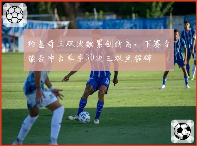 约基奇三双次数累创新高，下赛季能否冲击单季30次三双里程碑