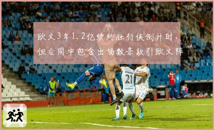 欧文3年1.2亿续约独行侠倒计时，但合同中包含出场数条款引欧文阵营强烈不满
