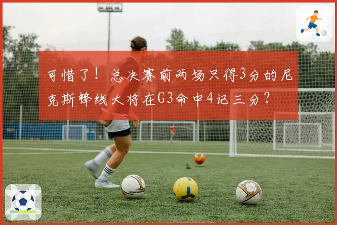 可惜了！总决赛前两场只得3分的尼克斯锋线大将在G3命中4记三分？