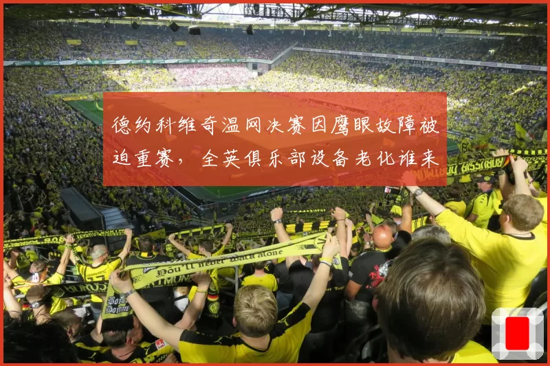 德约科维奇温网决赛因鹰眼故障被迫重赛，全英俱乐部设备老化谁来担责？
