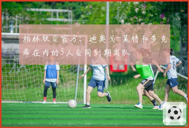 柏林联合官方：迪奥戈-莱特和多克希在内的5人合同到期离队