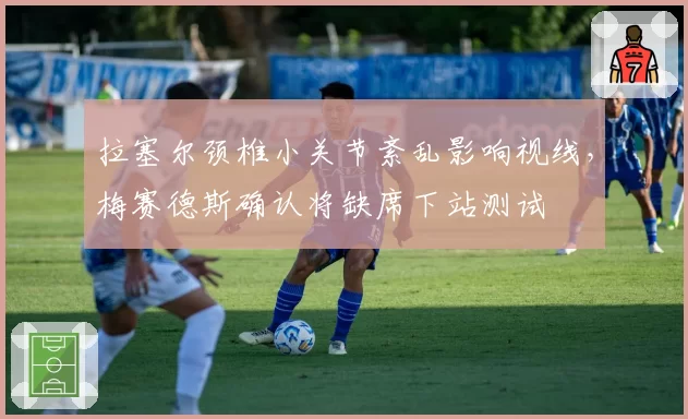 拉塞尔颈椎小关节紊乱影响视线，梅赛德斯确认将缺席下站测试