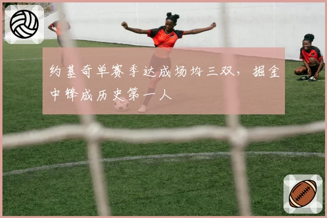 约基奇单赛季达成场均三双，掘金中锋成历史第一人