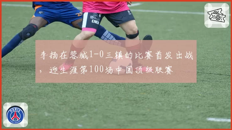 李扬在蓉城1-0三镇的比赛首发出战，迎生涯第100场中国顶级联赛