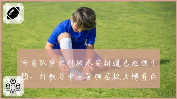 河南队萨尔科战术安排遭总经理干预，外教与中方管理层权力博弈白热化