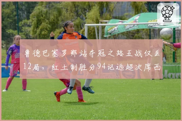鲁德巴塞罗那站夺冠之路五战仅丢12局,红土制胜分94记远超次席西里奇两倍__br_