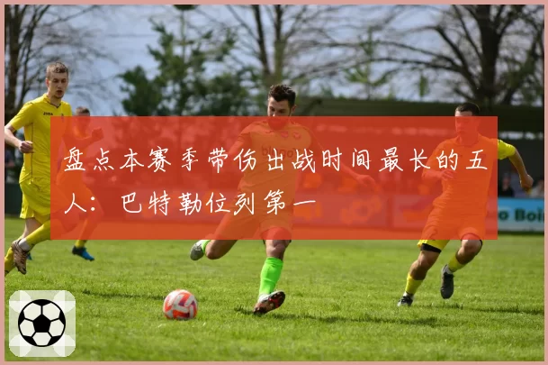 盘点本赛季带伤出战时间最长的五人：巴特勒位列第一