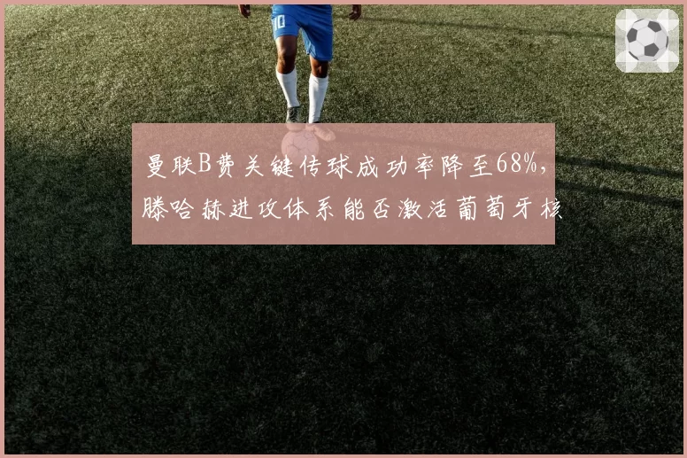 曼联B费关键传球成功率降至68%，滕哈赫进攻体系能否激活葡萄牙核心？