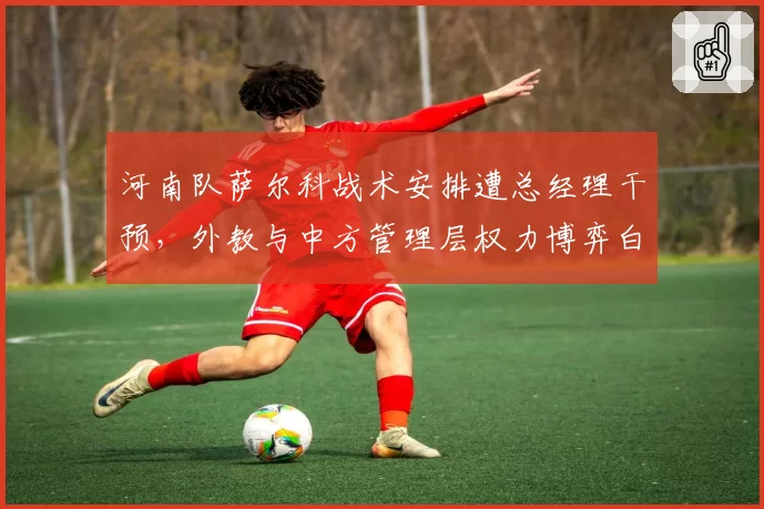 河南队萨尔科战术安排遭总经理干预，外教与中方管理层权力博弈白热化