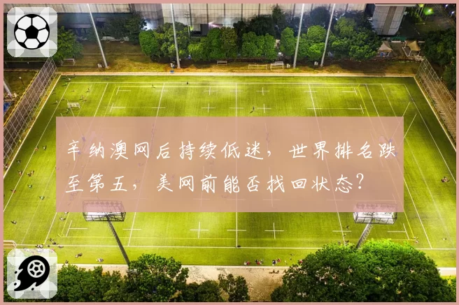 辛纳澳网后持续低迷，世界排名跌至第五，美网前能否找回状态？