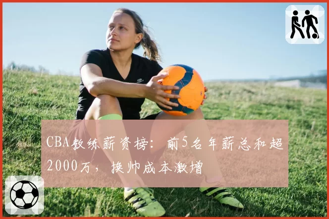 CBA教练薪资榜：前5名年薪总和超2000万，换帅成本激增