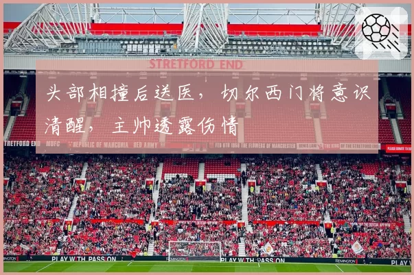 头部相撞后送医,切尔西门将意识清醒,主帅透露伤情