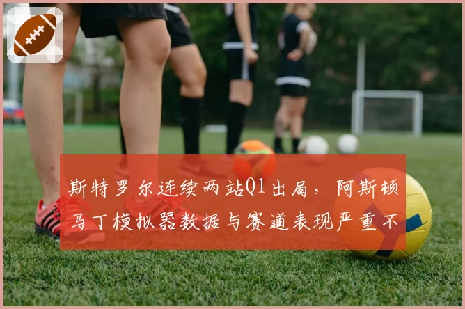 斯特罗尔连续两站Q1出局，阿斯顿马丁模拟器数据与赛道表现严重不符