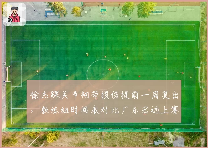 徐杰踝关节韧带损伤提前一周复出,教练组时间表对比广东宏远上赛季保守方案截然相反