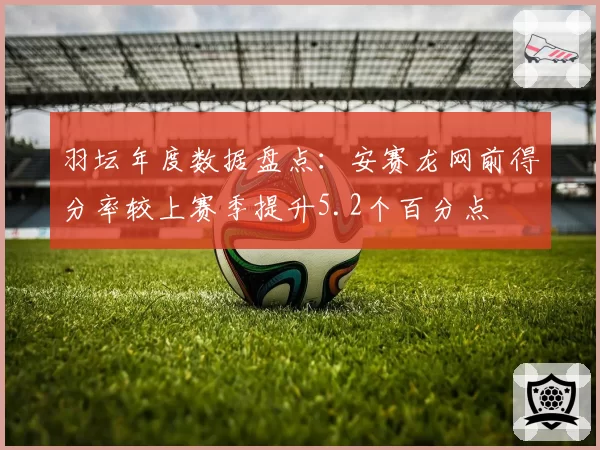 羽坛年度数据盘点：安赛龙网前得分率较上赛季提升5.2个百分点