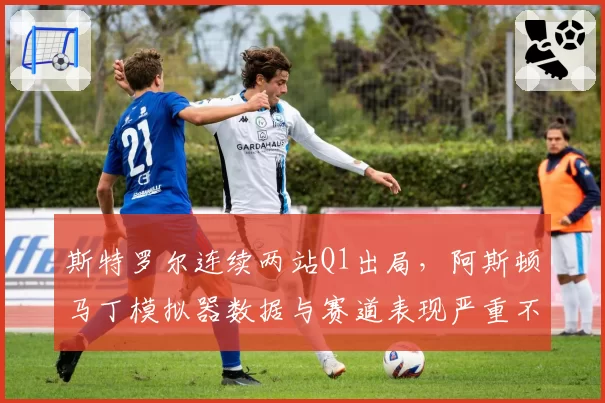 斯特罗尔连续两站Q1出局，阿斯顿马丁模拟器数据与赛道表现严重不符