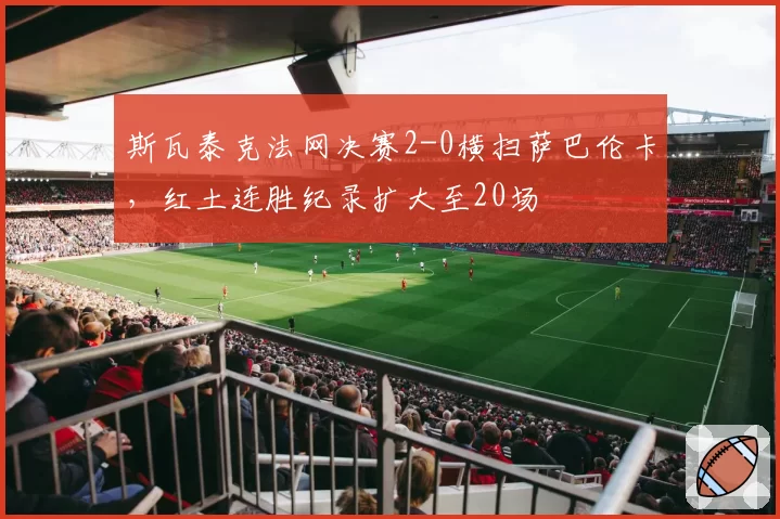 斯瓦泰克法网决赛2-0横扫萨巴伦卡,红土连胜纪录扩大至20场