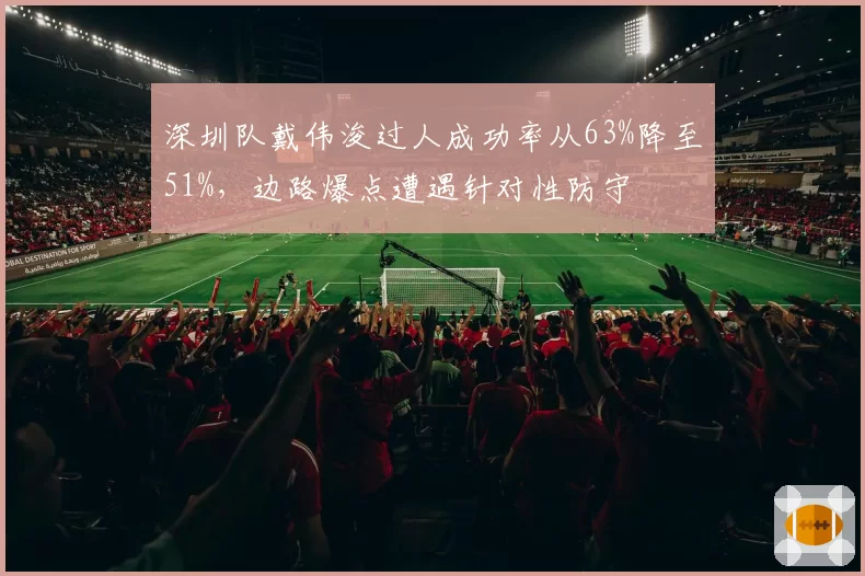 深圳队戴伟浚过人成功率从63%降至51%,边路爆点遭遇针对性防守
